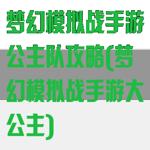 梦幻模拟战手游公主队攻略(梦幻模拟战手游大公主)
