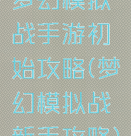 梦幻模拟战手游初始攻略(梦幻模拟战新手攻略)