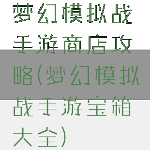 梦幻模拟战手游商店攻略(梦幻模拟战手游宝箱大全)