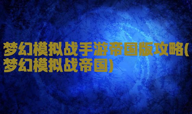梦幻模拟战手游帝国版攻略(梦幻模拟战帝国)