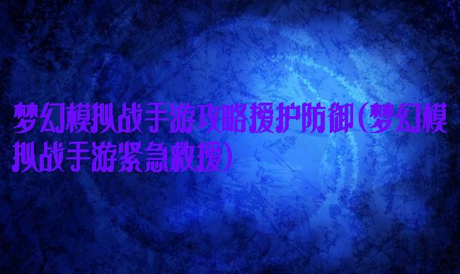 梦幻模拟战手游攻略援护防御(梦幻模拟战手游紧急救援)