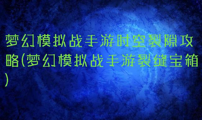梦幻模拟战手游时空裂隙攻略(梦幻模拟战手游裂缝宝箱)