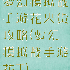 梦幻模拟战手游花火货攻略(梦幻模拟战手游花T)