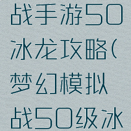 梦幻模拟战手游50冰龙攻略(梦幻模拟战50级冰龙)