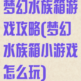 梦幻水族箱游戏攻略(梦幻水族箱小游戏怎么玩)