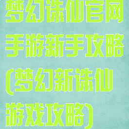 梦幻诛仙官网手游新手攻略(梦幻新诛仙游戏攻略)