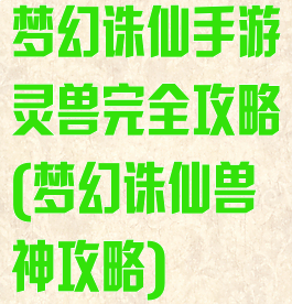 梦幻诛仙手游灵兽完全攻略(梦幻诛仙兽神攻略)