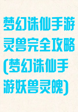 梦幻诛仙手游灵兽完全攻略(梦幻诛仙手游妖兽灵魄)