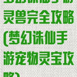 梦幻诛仙手游灵兽完全攻略(梦幻诛仙手游宠物灵宝攻略)