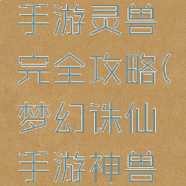 梦幻诛仙手游灵兽完全攻略(梦幻诛仙手游神兽攻略)
