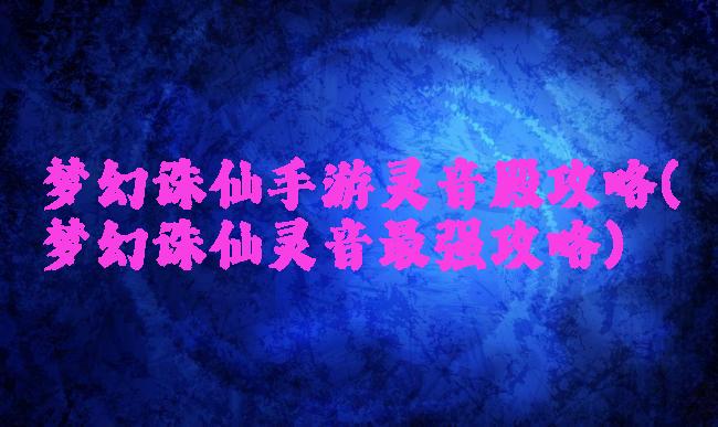 梦幻诛仙手游灵音殿攻略(梦幻诛仙灵音最强攻略)