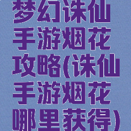 梦幻诛仙手游烟花攻略(诛仙手游烟花哪里获得)