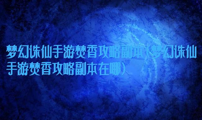 梦幻诛仙手游焚香攻略副本(梦幻诛仙手游焚香攻略副本在哪)