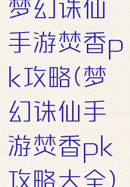 梦幻诛仙手游焚香pk攻略(梦幻诛仙手游焚香pk攻略大全)