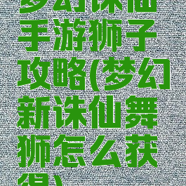 梦幻诛仙手游狮子攻略(梦幻新诛仙舞狮怎么获得)