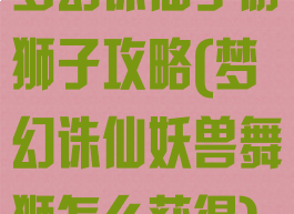 梦幻诛仙手游狮子攻略(梦幻诛仙妖兽舞狮怎么获得)