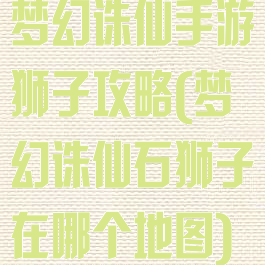 梦幻诛仙手游狮子攻略(梦幻诛仙石狮子在哪个地图)