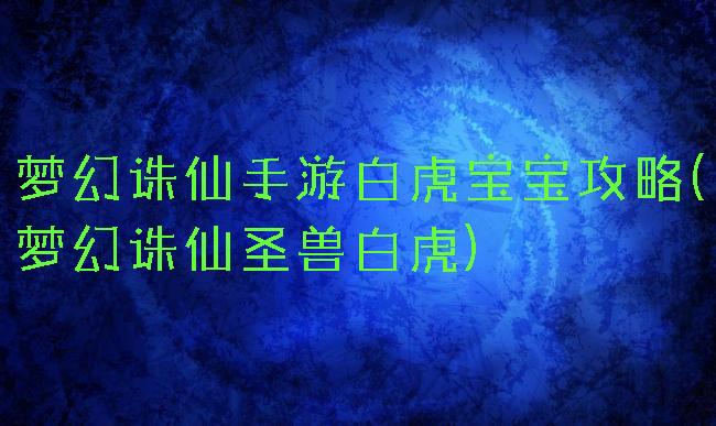 梦幻诛仙手游白虎宝宝攻略(梦幻诛仙圣兽白虎)