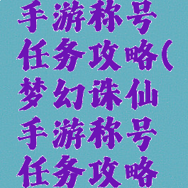 梦幻诛仙手游称号任务攻略(梦幻诛仙手游称号任务攻略大全)