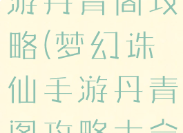 梦幻诛仙手游丹青阁攻略(梦幻诛仙手游丹青阁攻略大全)