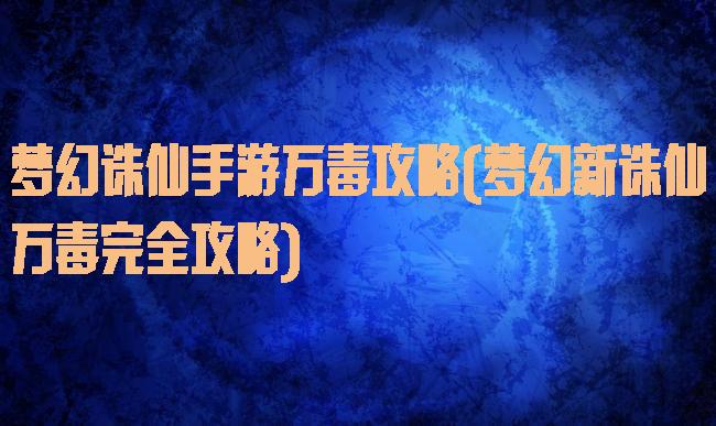 梦幻诛仙手游万毒攻略(梦幻新诛仙万毒完全攻略)