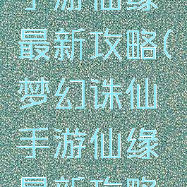 梦幻诛仙手游仙缘最新攻略(梦幻诛仙手游仙缘最新攻略视频)