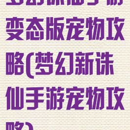 梦幻诛仙手游变态版宠物攻略(梦幻新诛仙手游宠物攻略)