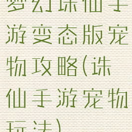 梦幻诛仙手游变态版宠物攻略(诛仙手游宠物玩法)