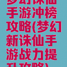 梦幻诛仙手游冲榜攻略(梦幻新诛仙手游战力提升攻略)