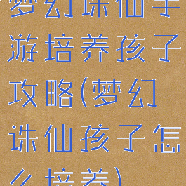 梦幻诛仙手游培养孩子攻略(梦幻诛仙孩子怎么培养)