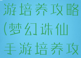 梦幻诛仙手游培养攻略(梦幻诛仙手游培养攻略大全)