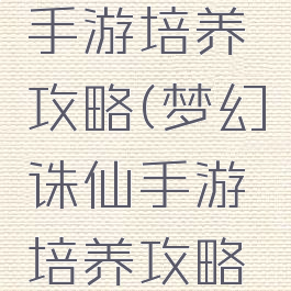 梦幻诛仙手游培养攻略(梦幻诛仙手游培养攻略最新)