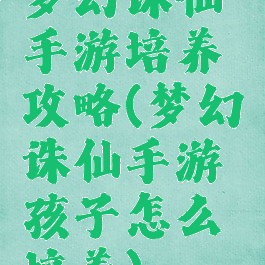 梦幻诛仙手游培养攻略(梦幻诛仙手游孩子怎么培养)