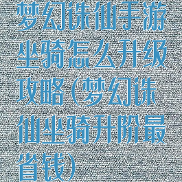 梦幻诛仙手游坐骑怎么升级攻略(梦幻诛仙坐骑升阶最省钱)