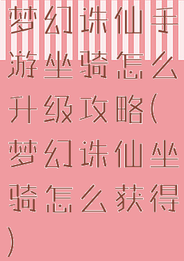 梦幻诛仙手游坐骑怎么升级攻略(梦幻诛仙坐骑怎么获得)