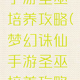 梦幻诛仙手游圣巫培养攻略(梦幻诛仙手游圣巫培养攻略视频)