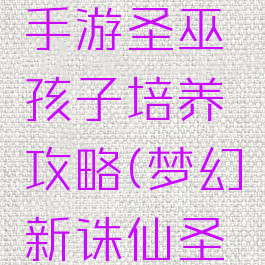 梦幻诛仙手游圣巫孩子培养攻略(梦幻新诛仙圣巫)