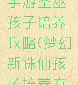 梦幻诛仙手游圣巫孩子培养攻略(梦幻新诛仙孩子培养方案)