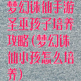 梦幻诛仙手游圣巫孩子培养攻略(梦幻诛仙小孩怎么培养)