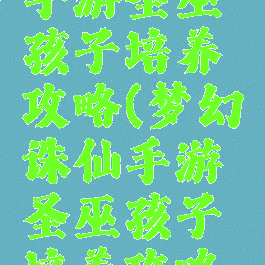 梦幻诛仙手游圣巫孩子培养攻略(梦幻诛仙手游圣巫孩子培养攻略大全)