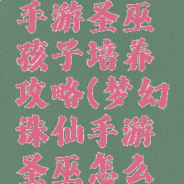 梦幻诛仙手游圣巫孩子培养攻略(梦幻诛仙手游圣巫怎么玩)