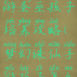 梦幻诛仙手游圣巫孩子培养攻略(梦幻诛仙手游孩子怎么培养)