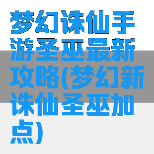 梦幻诛仙手游圣巫最新攻略(梦幻新诛仙圣巫加点)