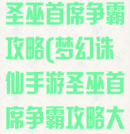 梦幻诛仙手游圣巫首席争霸攻略(梦幻诛仙手游圣巫首席争霸攻略大全)