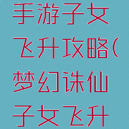 梦幻诛仙手游子女飞升攻略(梦幻诛仙子女飞升任务攻略)