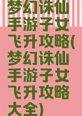 梦幻诛仙手游子女飞升攻略(梦幻诛仙手游子女飞升攻略大全)