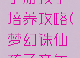 梦幻诛仙手游孩子培养攻略(梦幻诛仙孩子童年期培养)