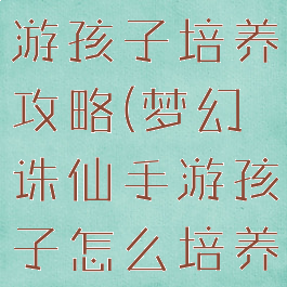 梦幻诛仙手游孩子培养攻略(梦幻诛仙手游孩子怎么培养)