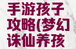 梦幻诛仙手游孩子攻略(梦幻诛仙养孩子攻略)