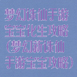 梦幻诛仙手游宝宝化生攻略(梦幻新诛仙手游宝宝攻略)